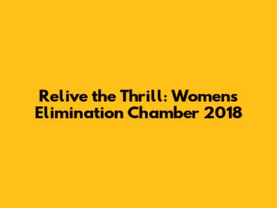 Relive the Thrill: Women's Elimination Chamber 2018