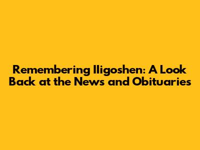 Remembering IIigoshen: A Look Back at the News and Obituaries
