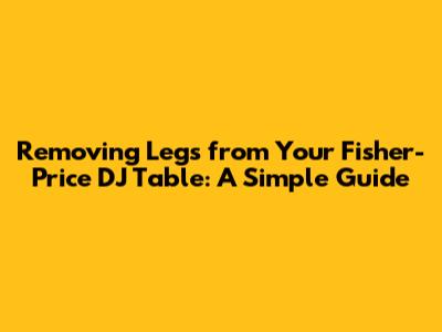 Removing Legs from Your Fisher-Price DJ Table: A Simple Guide