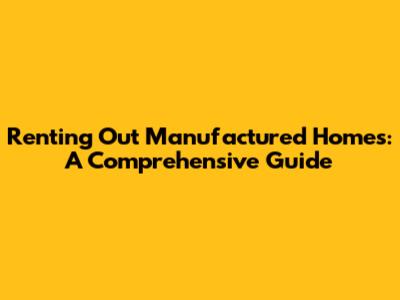 Renting Out Manufactured Homes: A Comprehensive Guide