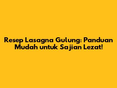 Resep Lasagna Gulung: Panduan Mudah untuk Sajian Lezat!