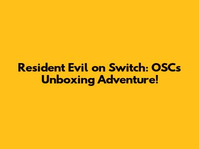 Resident Evil on Switch: OSC's Unboxing Adventure!