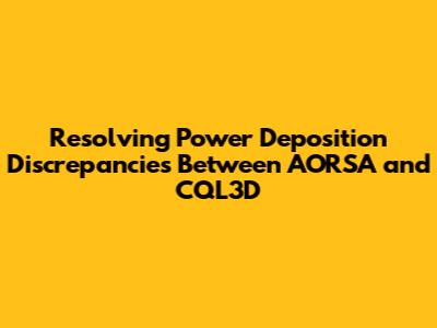 Resolving Power Deposition Discrepancies Between AORSA and CQL3D
