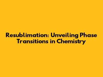 Resublimation: Unveiling Phase Transitions in Chemistry