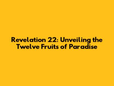 Revelation 22: Unveiling the Twelve Fruits of Paradise