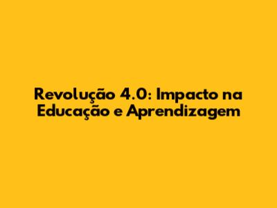 Revolução 4.0: Impacto na Educação e Aprendizagem