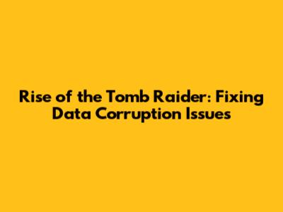 Rise of the Tomb Raider: Fixing Data Corruption Issues