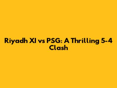 Riyadh XI vs PSG: A Thrilling 5-4 Clash