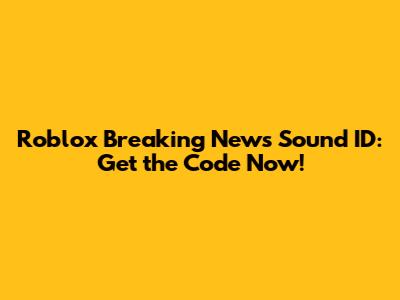 Roblox Breaking News Sound ID: Get the Code Now!