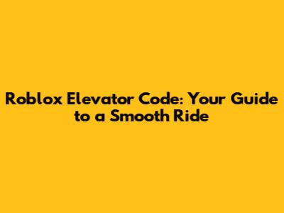Roblox Elevator Code: Your Guide to a Smooth Ride