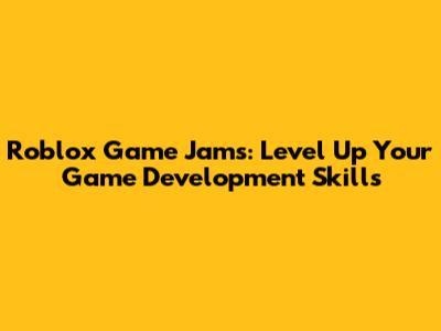 Roblox Game Jams: Level Up Your Game Development Skills