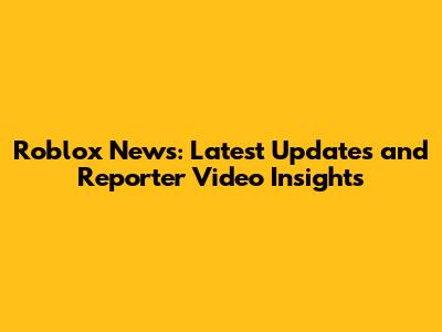 Roblox News: Latest Updates and Reporter Video Insights