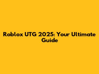 Roblox UTG 2025: Your Ultimate Guide
