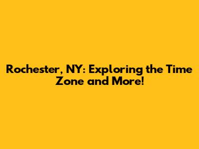 Rochester, NY: Exploring the Time Zone and More!