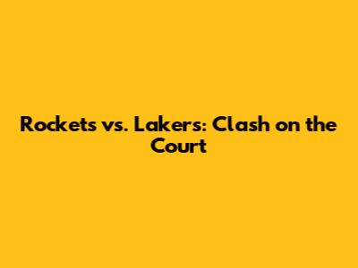 Rockets vs. Lakers: Clash on the Court