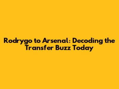 Rodrygo to Arsenal: Decoding the Transfer Buzz Today