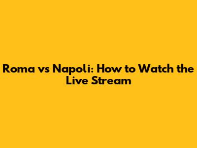 Roma vs Napoli: How to Watch the Live Stream