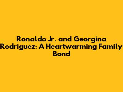 Ronaldo Jr. and Georgina Rodriguez: A Heartwarming Family Bond