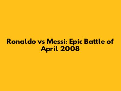 Ronaldo vs Messi: Epic Battle of April 2008