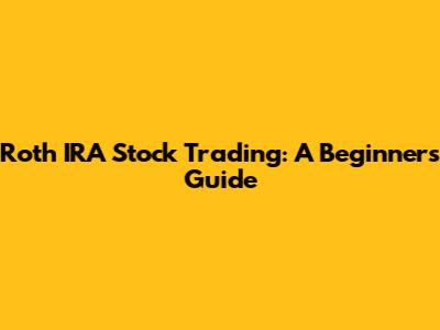 Roth IRA Stock Trading: A Beginner's Guide