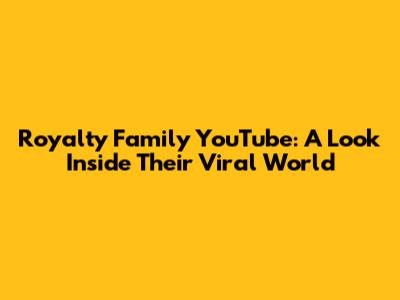 Royalty Family YouTube: A Look Inside Their Viral World