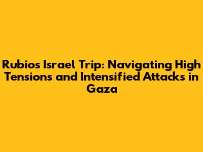 Rubio's Israel Trip: Navigating High Tensions and Intensified Attacks in Gaza