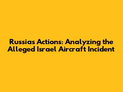 Russia's Actions: Analyzing the Alleged Israel Aircraft Incident