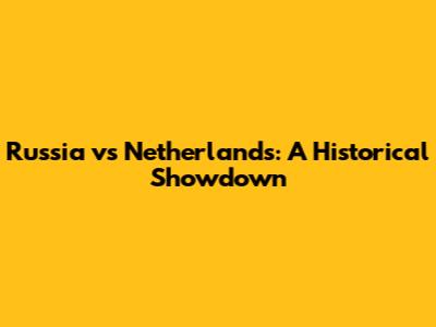 Russia vs Netherlands: A Historical Showdown