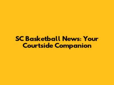 SC Basketball News: Your Courtside Companion