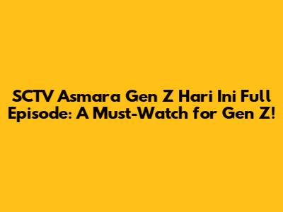 SCTV Asmara Gen Z Hari Ini Full Episode: A Must-Watch for Gen Z!