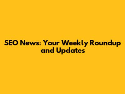 SEO News: Your Weekly Roundup and Updates