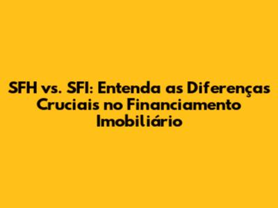 SFH vs. SFI: Entenda as Diferenças Cruciais no Financiamento Imobiliário