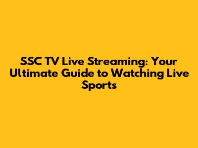 SSC TV Live Streaming: Your Ultimate Guide to Watching Live Sports