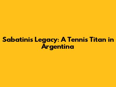 Sabatini's Legacy: A Tennis Titan in Argentina