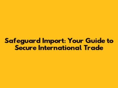 Safeguard Import: Your Guide to Secure International Trade