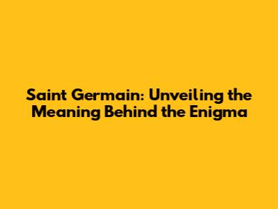Saint Germain: Unveiling the Meaning Behind the Enigma