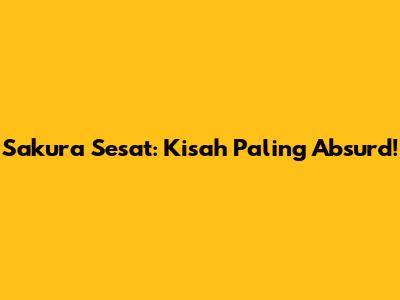 Sakura Sesat: Kisah Paling Absurd!