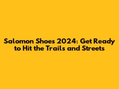 Salomon Shoes 2024: Get Ready to Hit the Trails and Streets