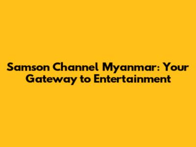 Samson Channel Myanmar: Your Gateway to Entertainment