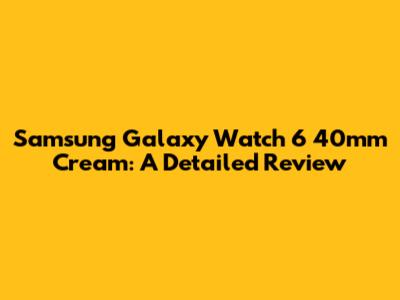 Samsung Galaxy Watch 6 40mm Cream: A Detailed Review
