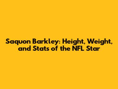 Saquon Barkley: Height, Weight, and Stats of the NFL Star