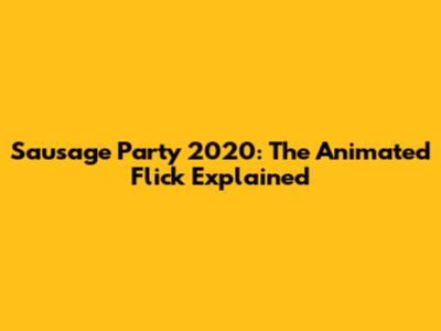 Sausage Party 2020: The Animated Flick Explained