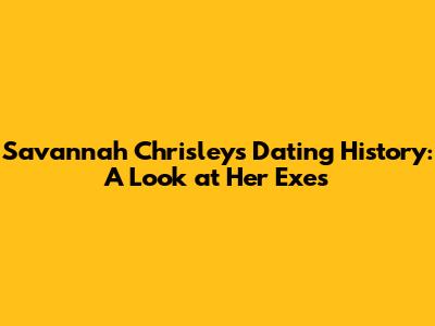 Savannah Chrisley's Dating History: A Look at Her Exes