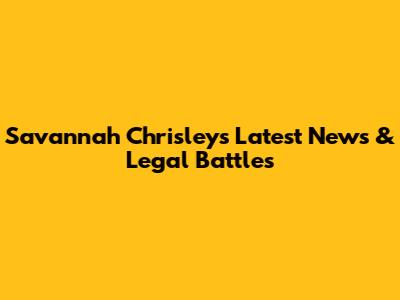 Savannah Chrisley's Latest News & Legal Battles