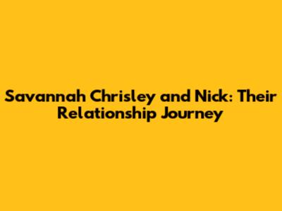 Savannah Chrisley and Nick: Their Relationship Journey