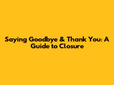 Saying Goodbye & Thank You: A Guide to Closure