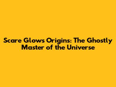 Scare Glow's Origins: The Ghostly Master of the Universe