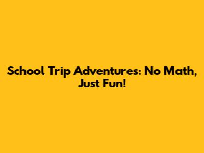 School Trip Adventures: No Math, Just Fun!