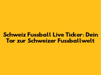 Schweiz Fussball Live Ticker: Dein Tor zur Schweizer Fussballwelt