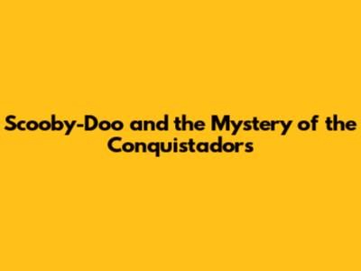 Scooby-Doo and the Mystery of the Conquistadors